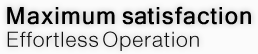 Maximum satisfaction Effortless Operation